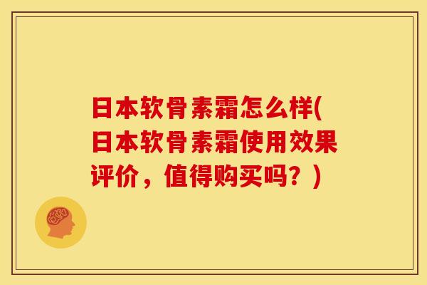 日本软骨素霜怎么样(日本软骨素霜使用效果评价，值得购买吗？)