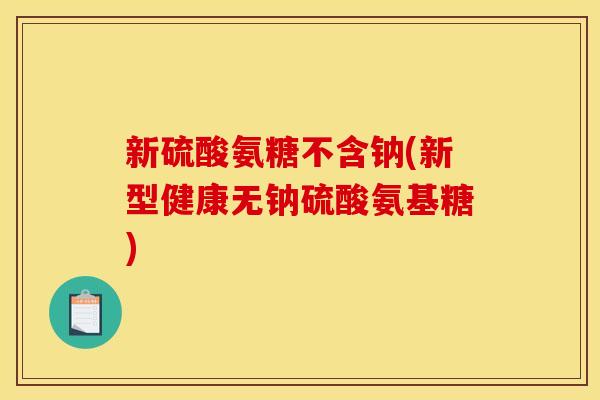新硫酸氨糖不含钠(新型健康无钠硫酸氨基糖)