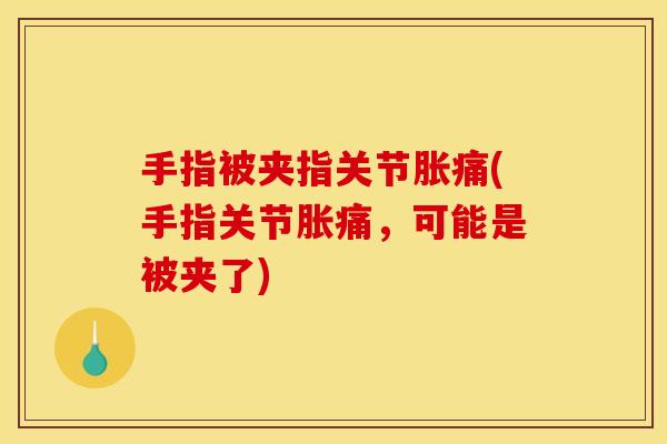 手指被夹指关节胀痛(手指关节胀痛，可能是被夹了)
