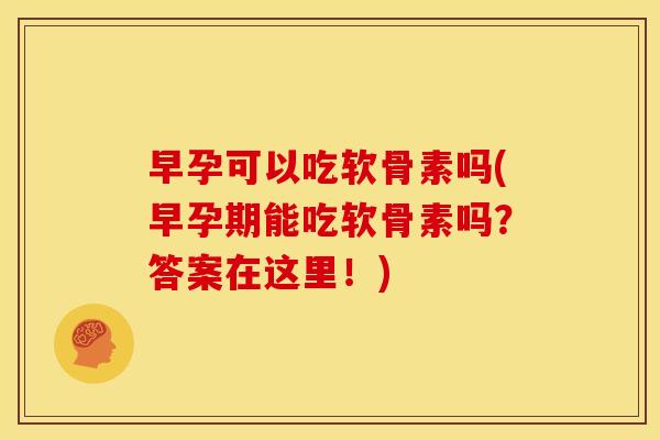 早孕可以吃软骨素吗(早孕期能吃软骨素吗？答案在这里！)