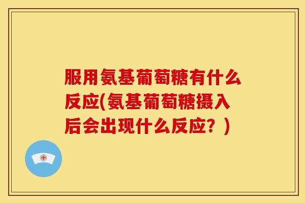 服用氨基葡萄糖有什么反应(氨基葡萄糖摄入后会出现什么反应？)