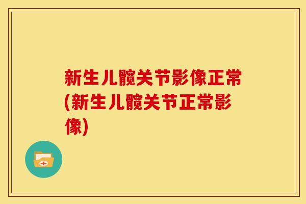 新生儿髋关节影像正常(新生儿髋关节正常影像)