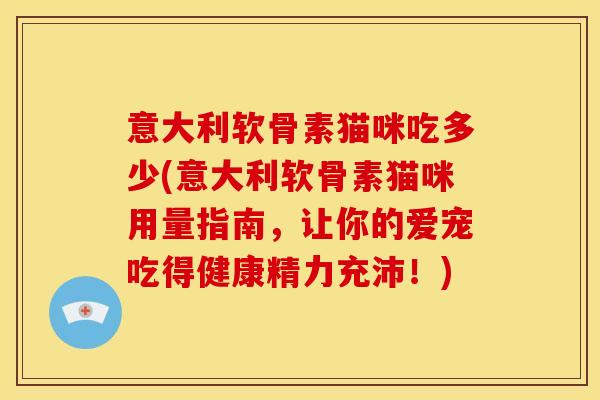 意大利软骨素猫咪吃多少(意大利软骨素猫咪用量指南，让你的爱宠吃得健康精力充沛！)
