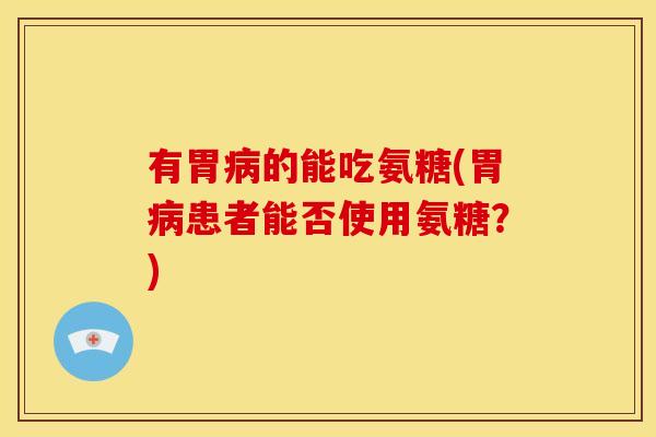 有胃病的能吃氨糖(胃病患者能否使用氨糖？)