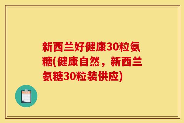 新西兰好健康30粒氨糖(健康自然，新西兰氨糖30粒装供应)