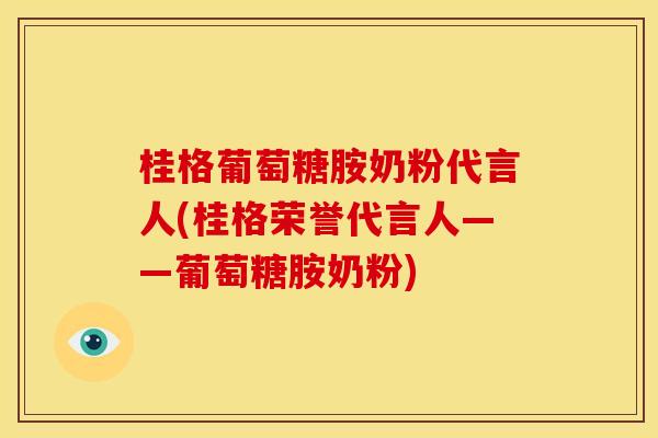 桂格葡萄糖胺奶粉代言人(桂格荣誉代言人——葡萄糖胺奶粉)