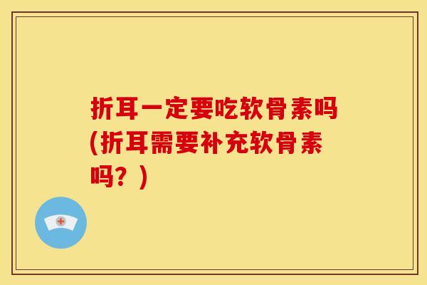 折耳一定要吃软骨素吗(折耳需要补充软骨素吗？)