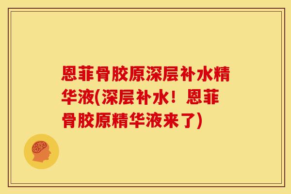 恩菲骨胶原深层补水精华液(深层补水！恩菲骨胶原精华液来了)