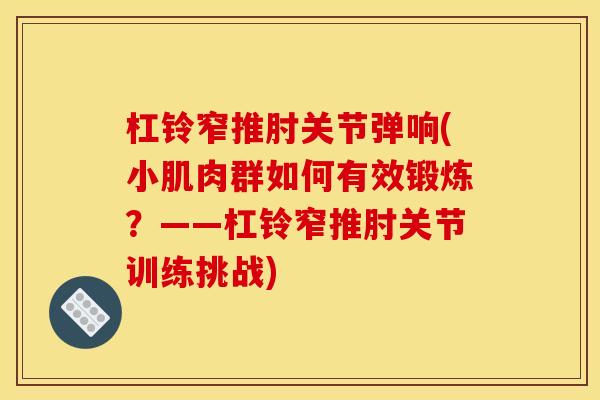 杠铃窄推肘关节弹响(小肌肉群如何有效锻炼？——杠铃窄推肘关节训练挑战)