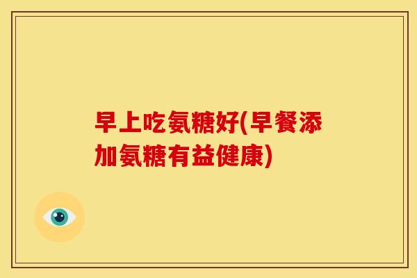 早上吃氨糖好(早餐添加氨糖有益健康)