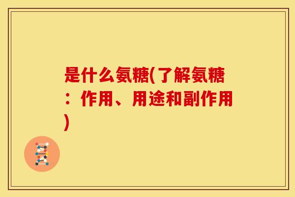是什么氨糖(了解氨糖：作用、用途和副作用)