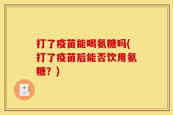 打了疫苗能喝氨糖吗(打了疫苗后能否饮用氨糖？)