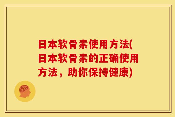 日本软骨素使用方法(日本软骨素的正确使用方法，助你保持健康)