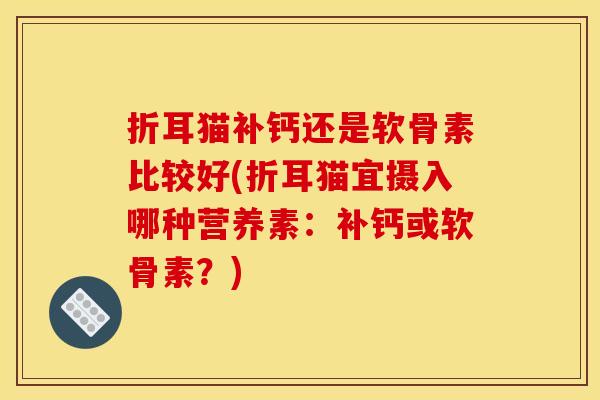 折耳猫补钙还是软骨素比较好(折耳猫宜摄入哪种营养素：补钙或软骨素？)