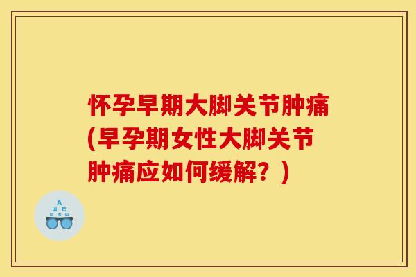 怀孕早期大脚关节肿痛(早孕期女性大脚关节肿痛应如何缓解？)