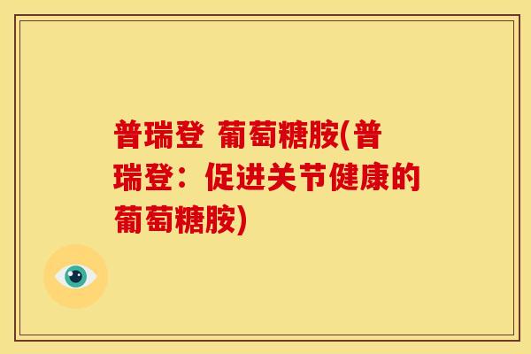 普瑞登 葡萄糖胺(普瑞登：促进关节健康的葡萄糖胺)