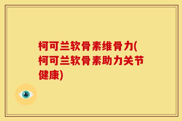 柯可兰软骨素维骨力(柯可兰软骨素助力关节健康)