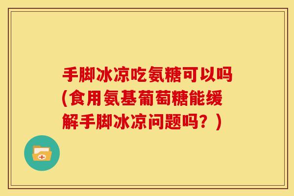 手脚冰凉吃氨糖可以吗(食用氨基葡萄糖能缓解手脚冰凉问题吗？)