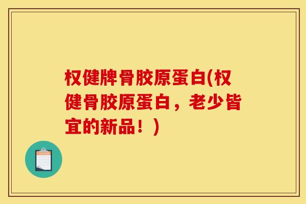 权健牌骨胶原蛋白(权健骨胶原蛋白，老少皆宜的新品！)