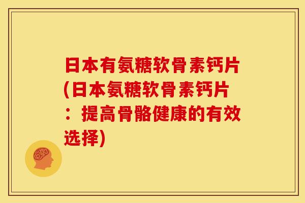 日本有氨糖软骨素钙片(日本氨糖软骨素钙片：提高骨骼健康的有效选择)