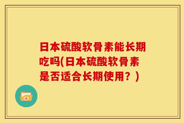 日本硫酸软骨素能长期吃吗(日本硫酸软骨素是否适合长期使用？)