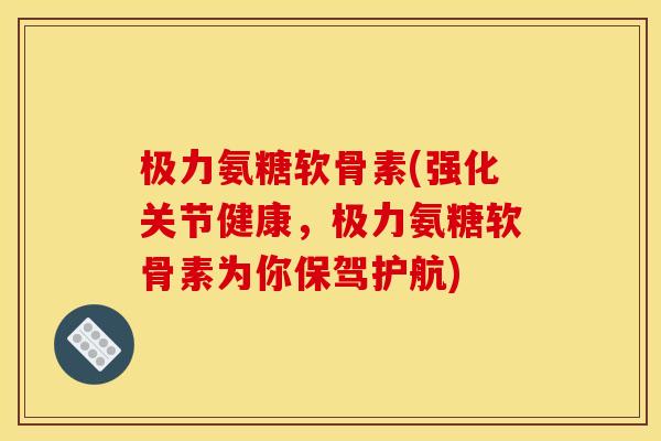 极力氨糖软骨素(强化关节健康，极力氨糖软骨素为你保驾护航)