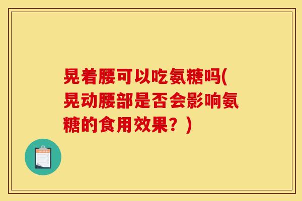 晃着腰可以吃氨糖吗(晃动腰部是否会影响氨糖的食用效果？)