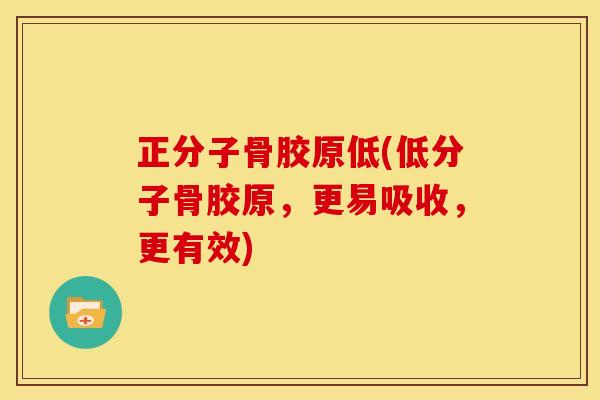 正分子骨胶原低(低分子骨胶原，更易吸收，更有效)