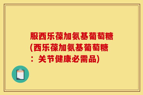 服西乐葆加氨基葡萄糖(西乐葆加氨基葡萄糖：关节健康必需品)
