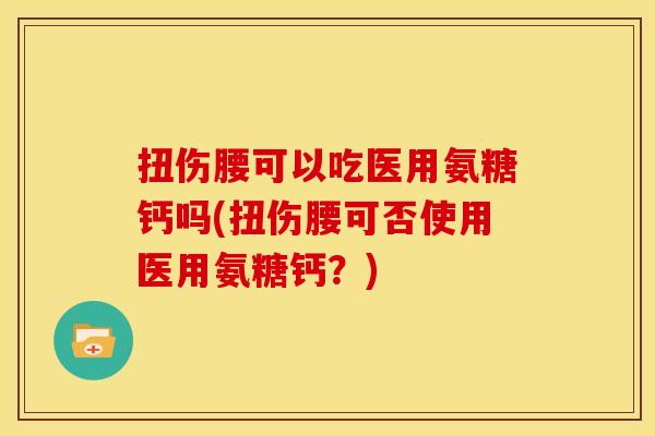 扭伤腰可以吃医用氨糖钙吗(扭伤腰可否使用医用氨糖钙？)