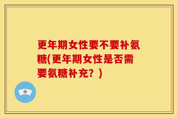 更年期女性要不要补氨糖(更年期女性是否需要氨糖补充？)