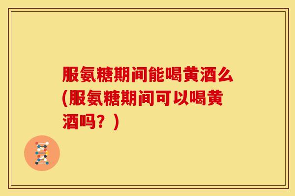 服氨糖期间能喝黄酒么(服氨糖期间可以喝黄酒吗？)