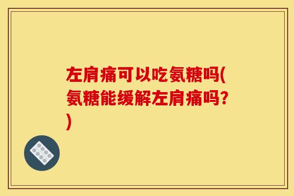 左肩痛可以吃氨糖吗(氨糖能缓解左肩痛吗？)