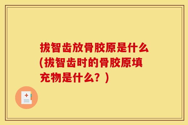 拔智齿放骨胶原是什么(拔智齿时的骨胶原填充物是什么？)