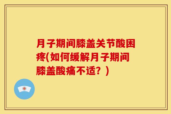 月子期间膝盖关节酸困疼(如何缓解月子期间膝盖酸痛不适？)