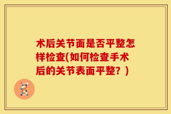 术后关节面是否平整怎样检查(如何检查手术后的关节表面平整？)