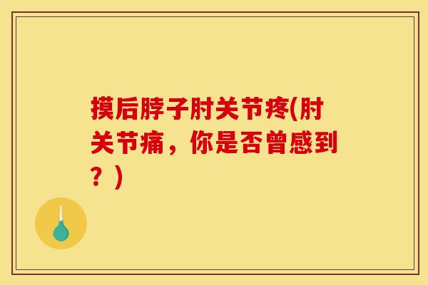 摸后脖子肘关节疼(肘关节痛，你是否曾感到？)