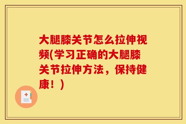 大腿膝关节怎么拉伸视频(学习正确的大腿膝关节拉伸方法，保持健康！)