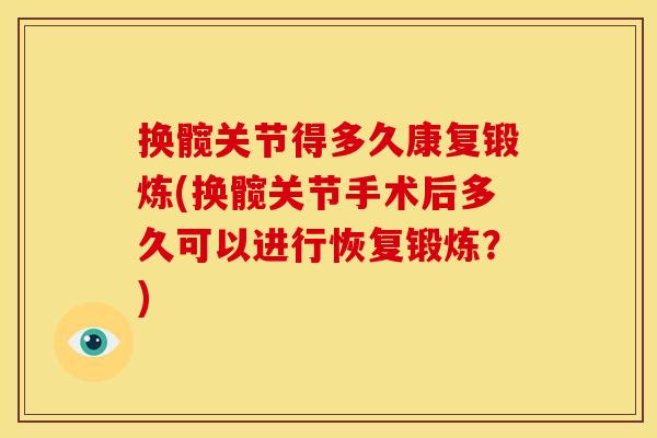 换髋关节得多久康复锻炼(换髋关节手术后多久可以进行恢复锻炼？)