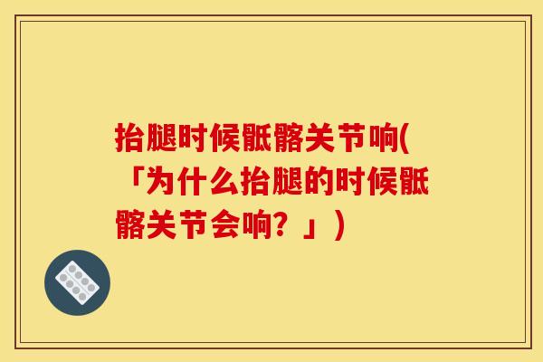 抬腿时候骶髂关节响(「为什么抬腿的时候骶髂关节会响？」)