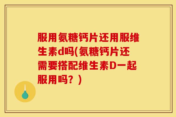 服用氨糖钙片还用服维生素d吗(氨糖钙片还需要搭配维生素D一起服用吗？)