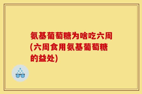 氨基葡萄糖为啥吃六周(六周食用氨基葡萄糖的益处)