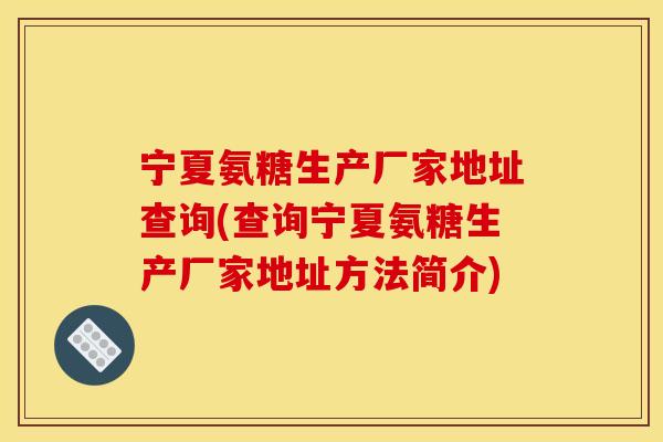 宁夏氨糖生产厂家地址查询(查询宁夏氨糖生产厂家地址方法简介)