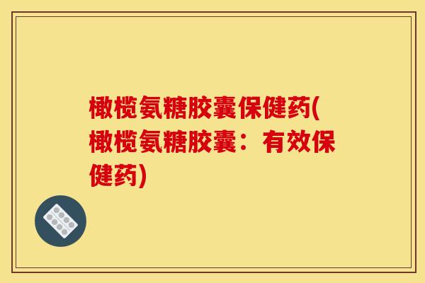 橄榄氨糖胶囊保健药(橄榄氨糖胶囊：有效保健药)