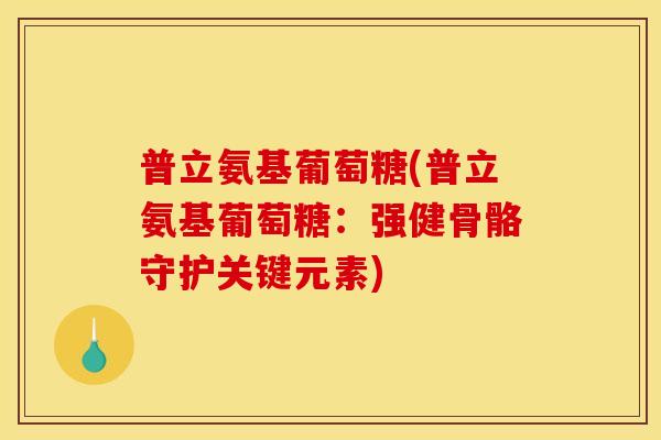 普立氨基葡萄糖(普立氨基葡萄糖：强健骨骼守护关键元素)