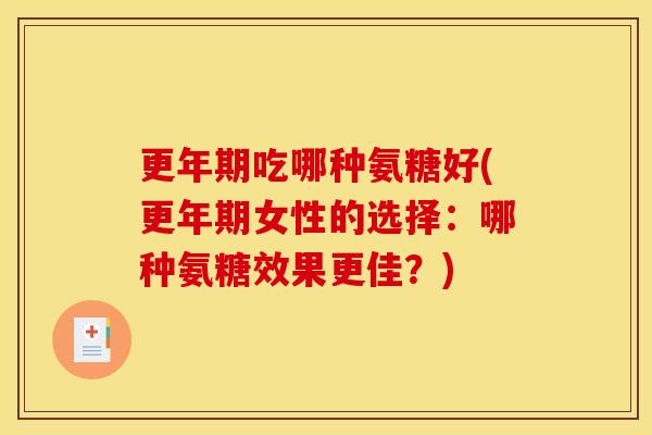 更年期吃哪种氨糖好(更年期女性的选择：哪种氨糖效果更佳？)