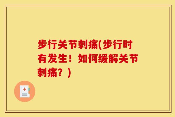 步行关节刺痛(步行时有发生！如何缓解关节刺痛？)