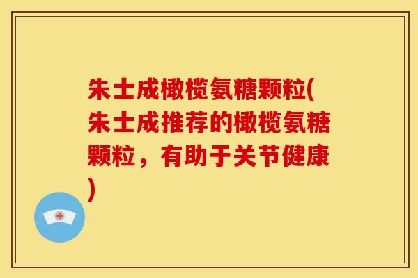 朱士成橄榄氨糖颗粒(朱士成推荐的橄榄氨糖颗粒，有助于关节健康)
