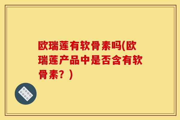 欧瑞莲有软骨素吗(欧瑞莲产品中是否含有软骨素？)