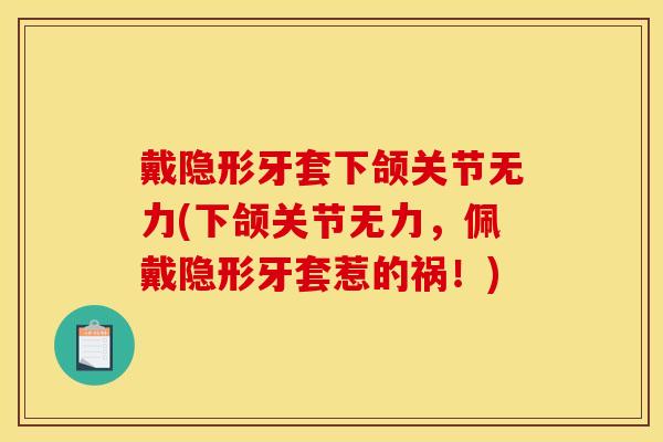 戴隐形牙套下颌关节无力(下颌关节无力，佩戴隐形牙套惹的祸！)